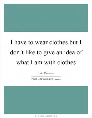 I have to wear clothes but I don’t like to give an idea of what I am with clothes Picture Quote #1