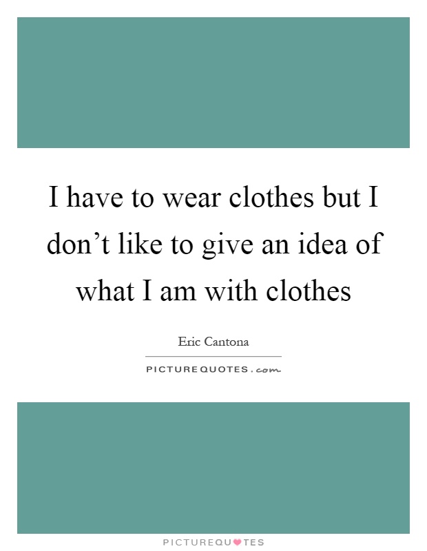 I have to wear clothes but I don't like to give an idea of what I am with clothes Picture Quote #1