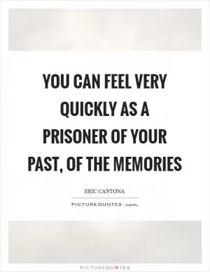 You can feel very quickly as a prisoner of your past, of the memories Picture Quote #1