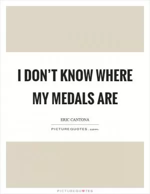 I don’t know where my medals are Picture Quote #1