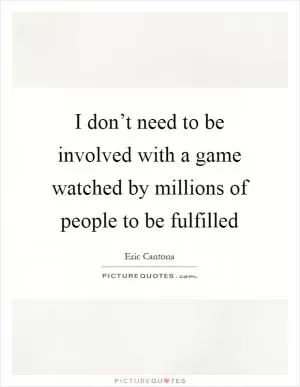 I don’t need to be involved with a game watched by millions of people to be fulfilled Picture Quote #1