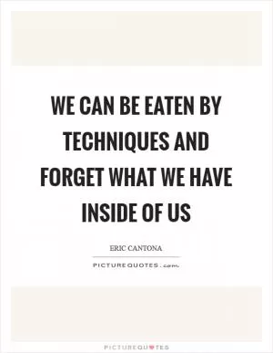 We can be eaten by techniques and forget what we have inside of us Picture Quote #1