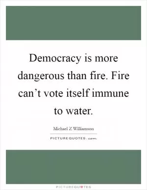 Democracy is more dangerous than fire. Fire can’t vote itself immune to water Picture Quote #1