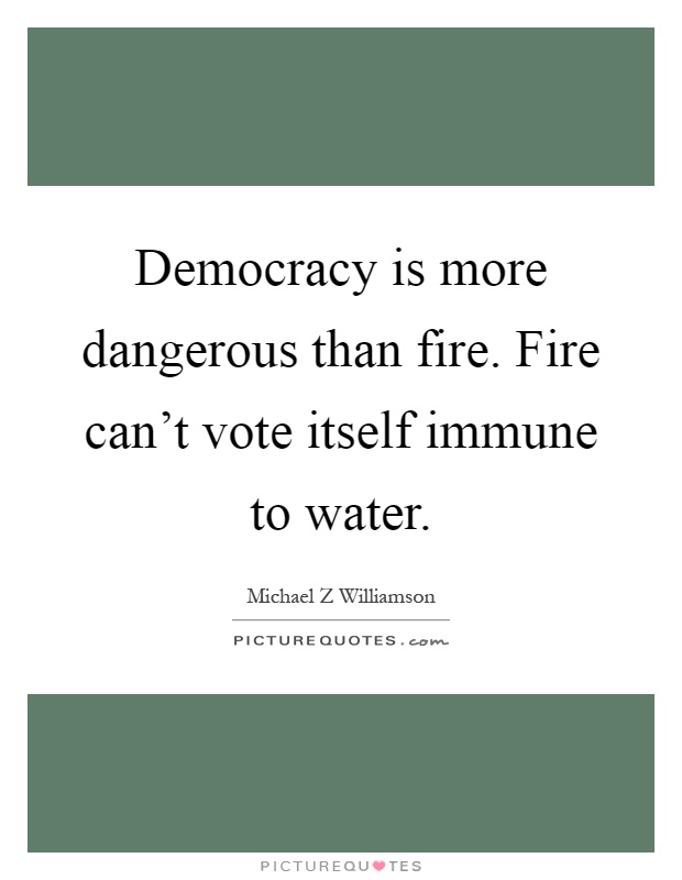 Democracy is more dangerous than fire. Fire can't vote itself immune to water Picture Quote #1
