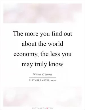 The more you find out about the world economy, the less you may truly know Picture Quote #1