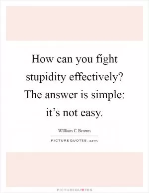 How can you fight stupidity effectively? The answer is simple: it’s not easy Picture Quote #1
