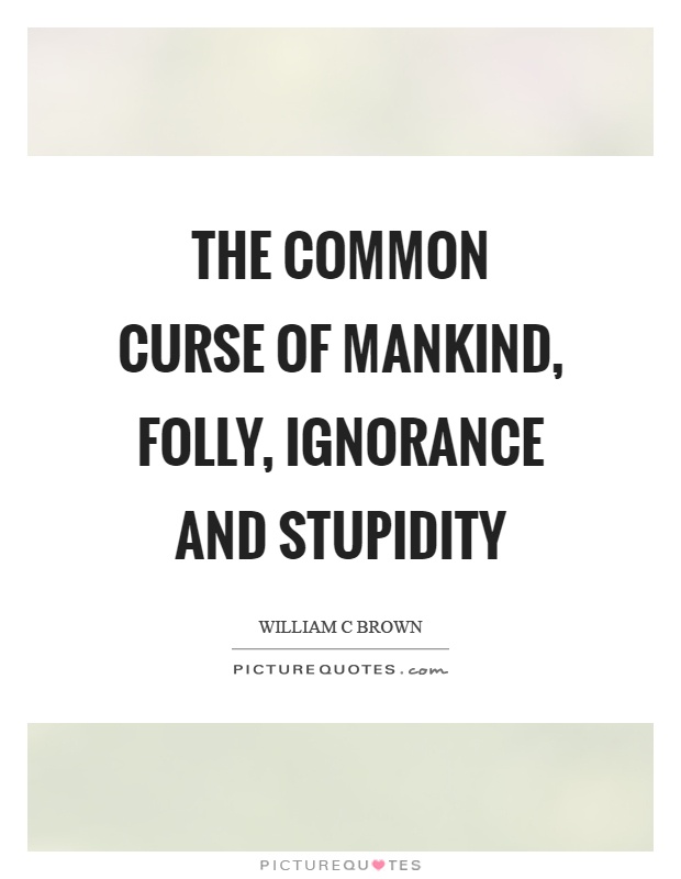 The common curse of mankind, folly, ignorance and stupidity Picture Quote #1