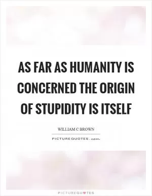 As far as humanity is concerned the origin of stupidity is itself Picture Quote #1