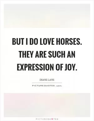 But I do love horses. They are such an expression of joy Picture Quote #1