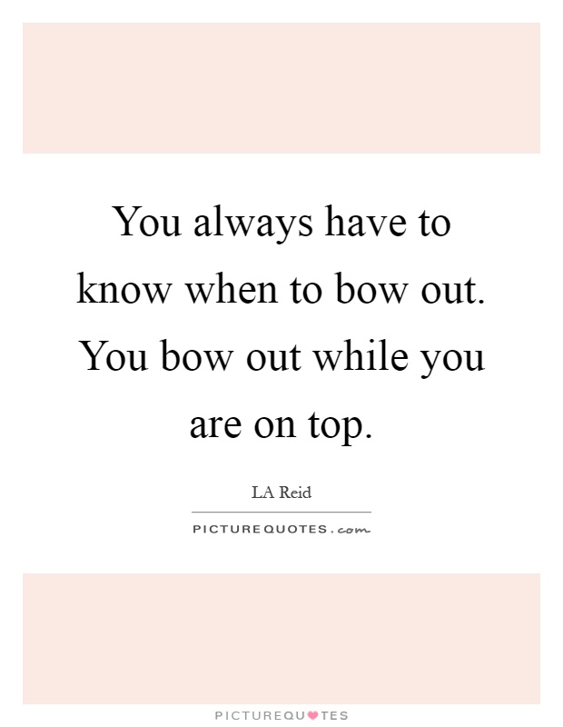 You always have to know when to bow out. You bow out while you are on top Picture Quote #1