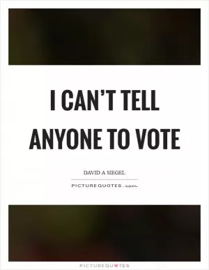 I can’t tell anyone to vote Picture Quote #1