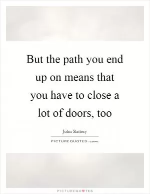 But the path you end up on means that you have to close a lot of doors, too Picture Quote #1