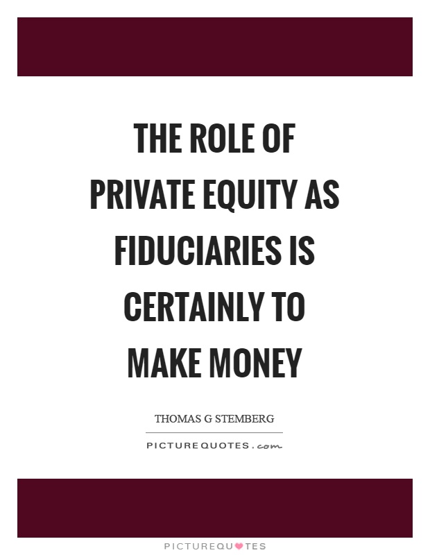 The role of private equity as fiduciaries is certainly to make money Picture Quote #1