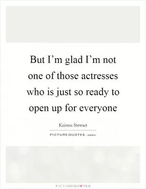 But I’m glad I’m not one of those actresses who is just so ready to open up for everyone Picture Quote #1