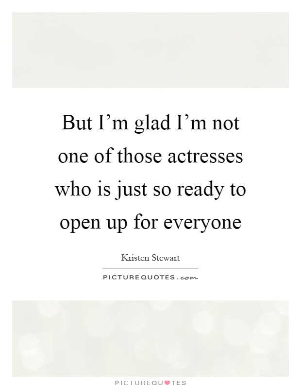 But I'm glad I'm not one of those actresses who is just so ready to open up for everyone Picture Quote #1
