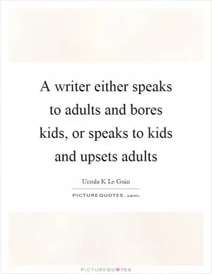 A writer either speaks to adults and bores kids, or speaks to kids and upsets adults Picture Quote #1