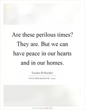 Are these perilous times? They are. But we can have peace in our hearts and in our homes Picture Quote #1