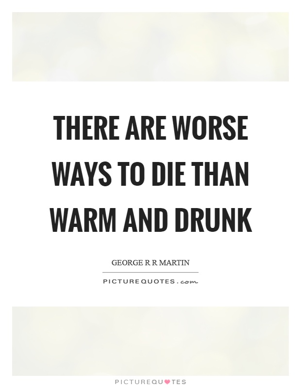 There are worse ways to die than warm and drunk Picture Quote #1