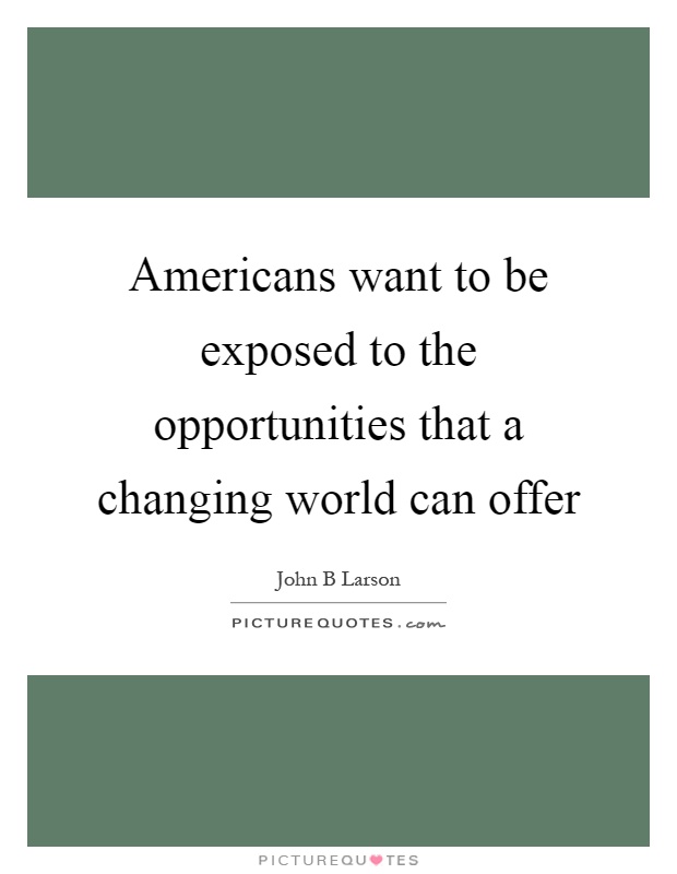 Americans want to be exposed to the opportunities that a changing world can offer Picture Quote #1