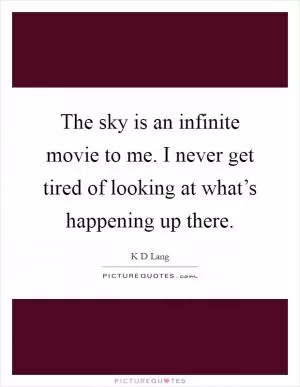 The sky is an infinite movie to me. I never get tired of looking at what’s happening up there Picture Quote #1