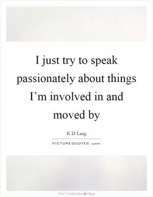 I just try to speak passionately about things I’m involved in and moved by Picture Quote #1