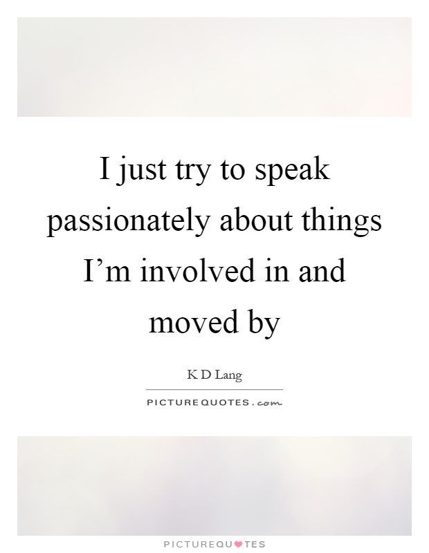 I just try to speak passionately about things I'm involved in and moved by Picture Quote #1