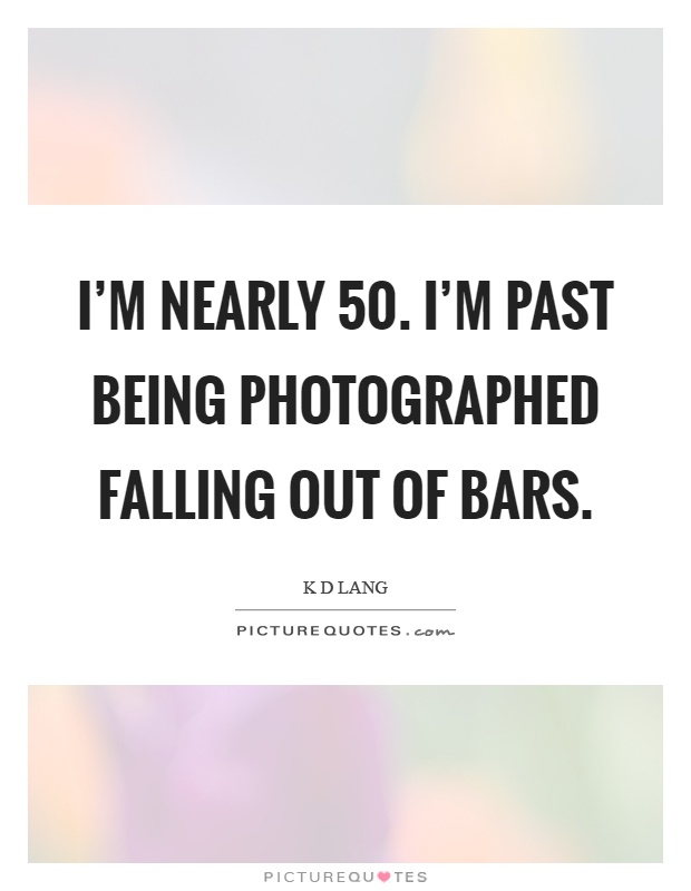 I'm nearly 50. I'm past being photographed falling out of bars Picture Quote #1