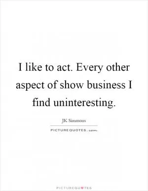 I like to act. Every other aspect of show business I find uninteresting Picture Quote #1