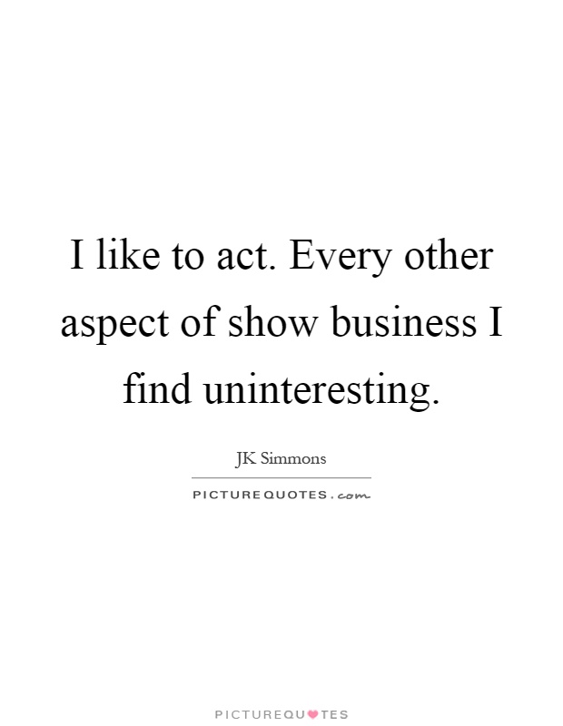 I like to act. Every other aspect of show business I find uninteresting Picture Quote #1