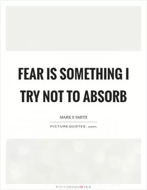 Fear is something I try not to absorb Picture Quote #1