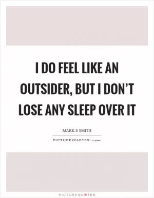 I do feel like an outsider, but I don’t lose any sleep over it Picture Quote #1