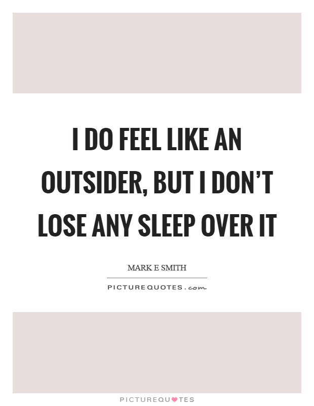 I do feel like an outsider, but I don't lose any sleep over it Picture Quote #1