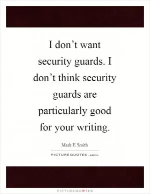 I don’t want security guards. I don’t think security guards are particularly good for your writing Picture Quote #1
