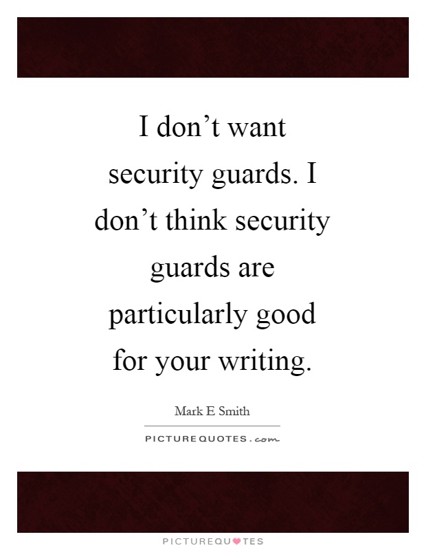 I don't want security guards. I don't think security guards are particularly good for your writing Picture Quote #1
