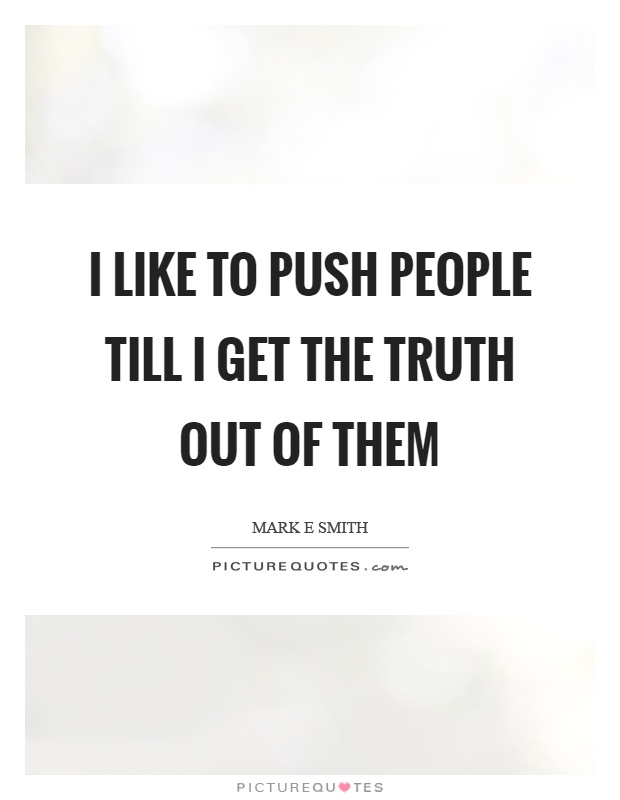 I like to push people till I get the truth out of them Picture Quote #1