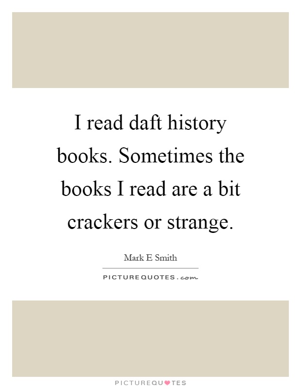 I read daft history books. Sometimes the books I read are a bit crackers or strange Picture Quote #1