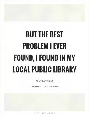 But the best problem I ever found, I found in my local public library Picture Quote #1