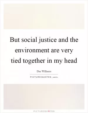 But social justice and the environment are very tied together in my head Picture Quote #1