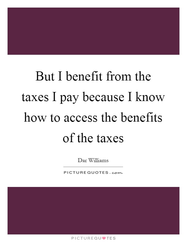 But I benefit from the taxes I pay because I know how to access the benefits of the taxes Picture Quote #1