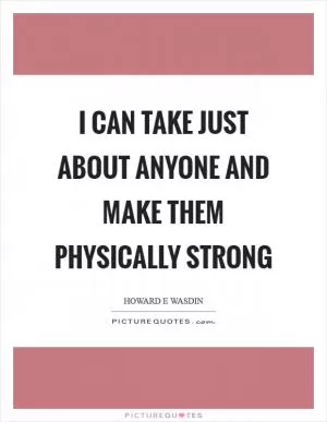 I can take just about anyone and make them physically strong Picture Quote #1