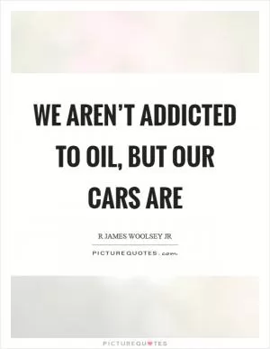 We aren’t addicted to oil, but our cars are Picture Quote #1