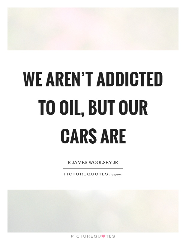 We aren't addicted to oil, but our cars are Picture Quote #1