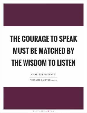 The courage to speak must be matched by the wisdom to listen Picture Quote #1