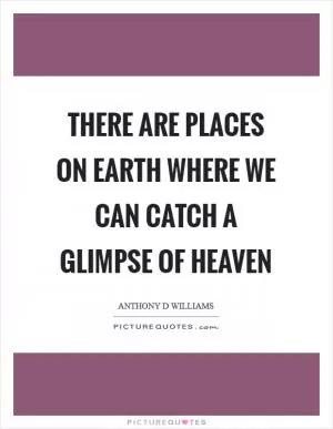 There are places on earth where we can catch a glimpse of heaven Picture Quote #1