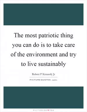 The most patriotic thing you can do is to take care of the environment and try to live sustainably Picture Quote #1