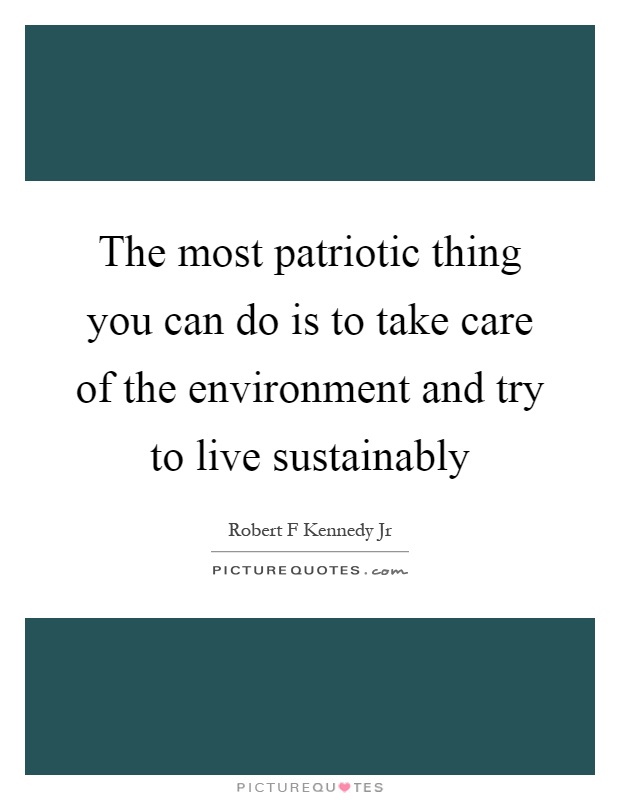 The most patriotic thing you can do is to take care of the environment and try to live sustainably Picture Quote #1