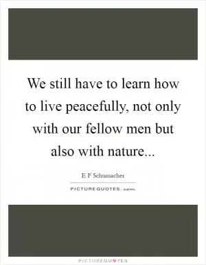 We still have to learn how to live peacefully, not only with our fellow men but also with nature Picture Quote #1