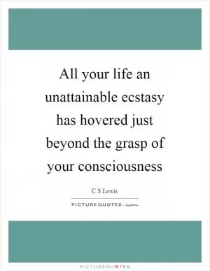 All your life an unattainable ecstasy has hovered just beyond the grasp of your consciousness Picture Quote #1