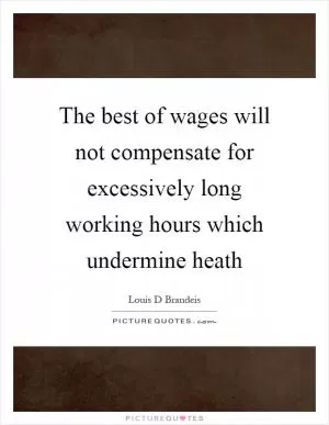 The best of wages will not compensate for excessively long working hours which undermine heath Picture Quote #1