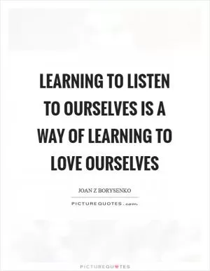 Learning to listen to ourselves is a way of learning to love ourselves Picture Quote #1